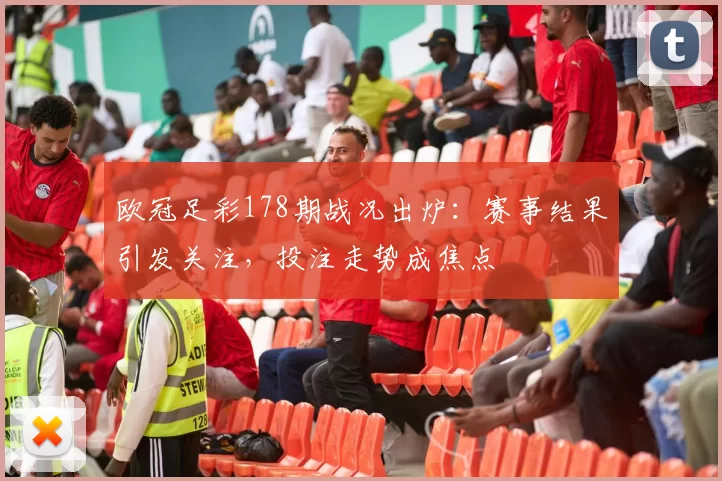 欧冠足彩178期战况出炉:赛事结果引发关注,投注走势成焦点