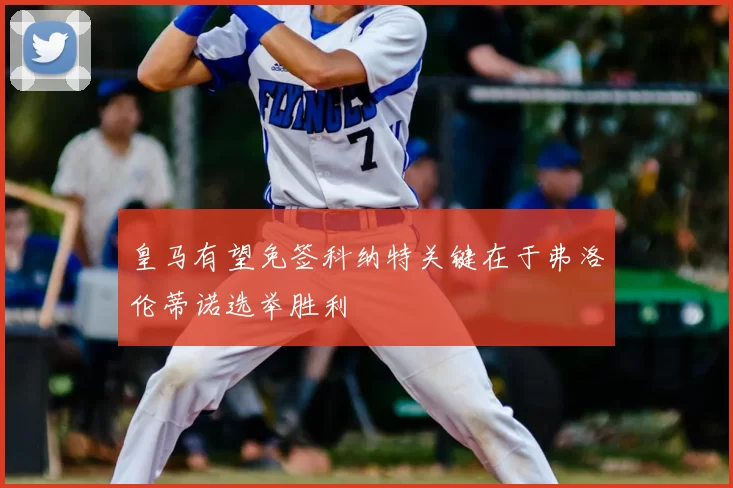 皇马有望免签科纳特关键在于弗洛伦蒂诺选举胜利
