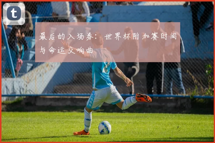最后的入场券：世界杯附加赛时间与命运交响曲