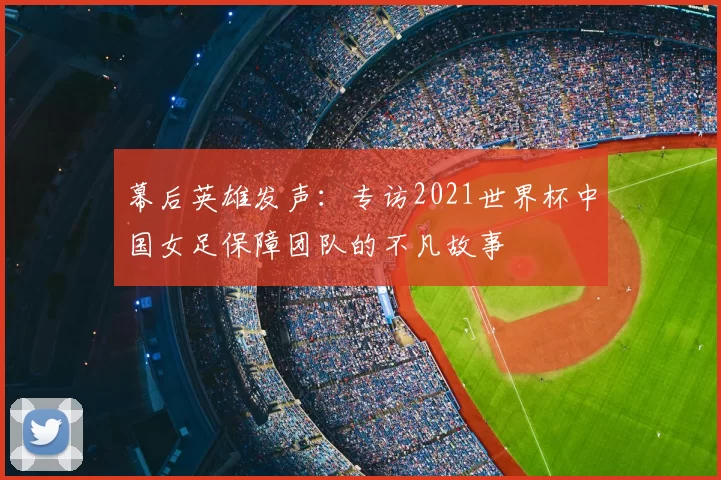 幕后英雄发声:专访2021世界杯中国女足保障团队的不凡故事