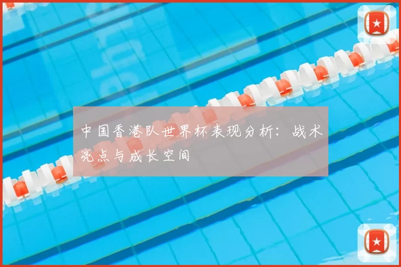 中国香港队世界杯表现分析:战术亮点与成长空间