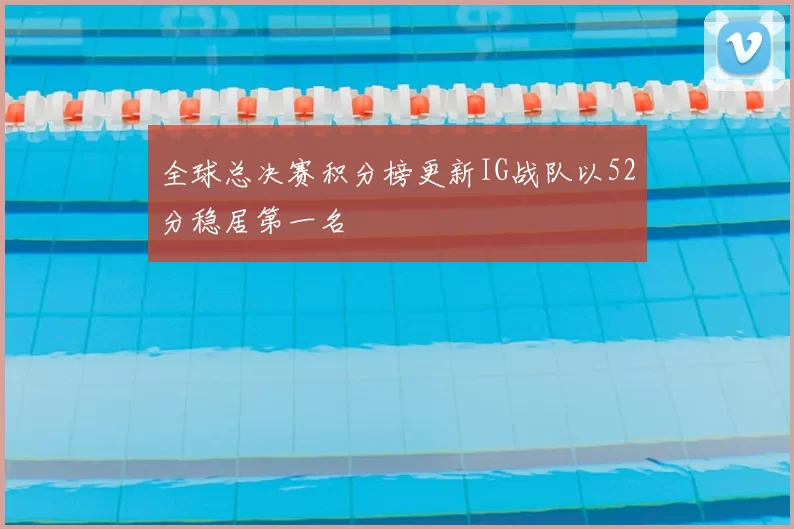 全球总决赛积分榜更新IG战队以52分稳居第一名
