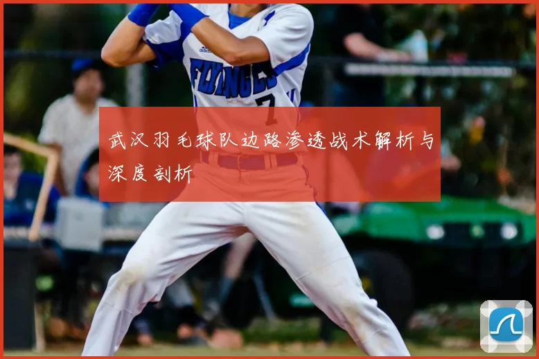 武汉羽毛球队边路渗透战术解析与深度剖析