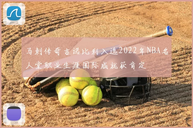 马刺传奇吉诺比利入选2022年NBA名人堂职业生涯国际成就获肯定