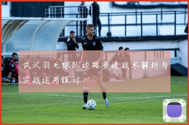 武汉羽毛球队边路渗透战术解析与实战运用探讨