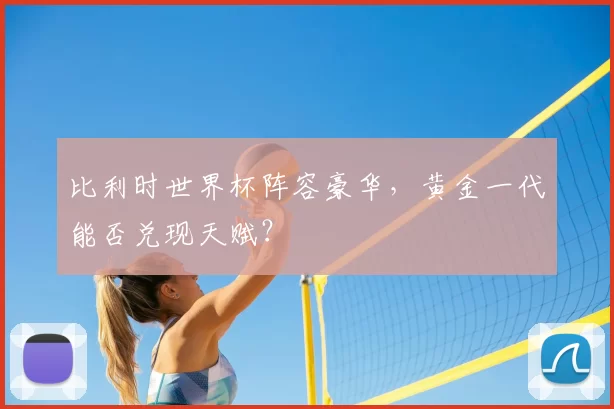 比利时世界杯阵容豪华,黄金一代能否兑现天赋?
