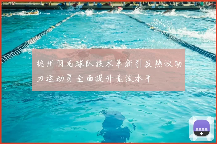 杭州羽毛球队技术革新引发热议助力运动员全面提升竞技水平