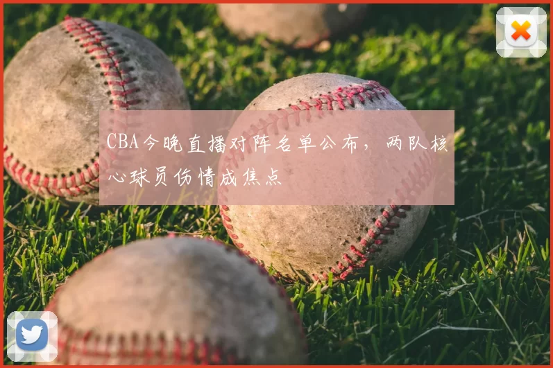 CBA今晚直播对阵名单公布,两队核心球员伤情成焦点