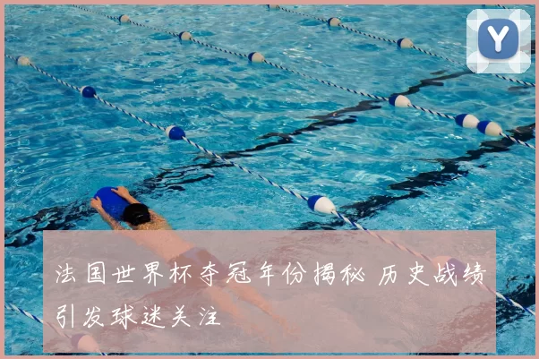 法国世界杯夺冠年份揭秘 历史战绩引发球迷关注