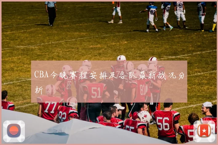 CBA今晚赛程安排及各队最新战况分析