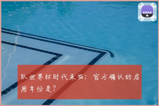 队世界杯时代来临:官方确认的启用年份是?