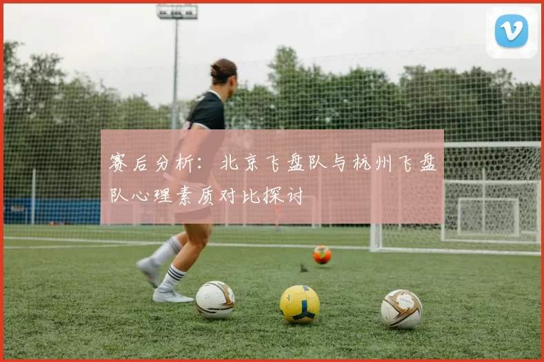 赛后分析：北京飞盘队与杭州飞盘队心理素质对比探讨
