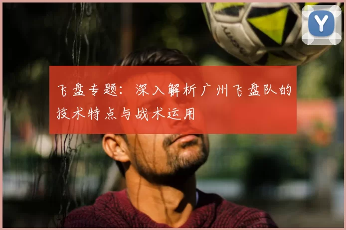 飞盘专题:深入解析广州飞盘队的技术特点与战术运用