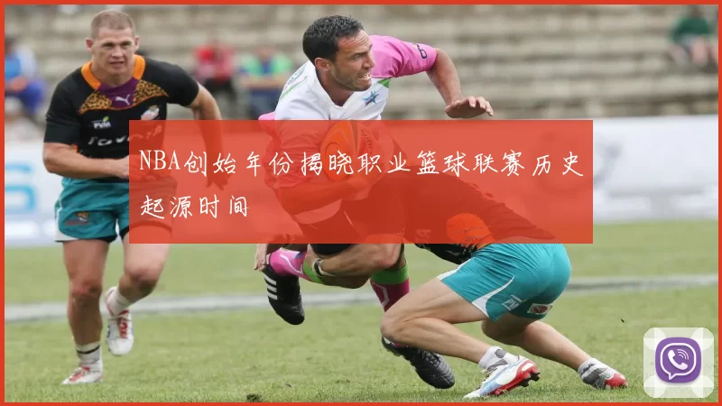 NBA创始年份揭晓职业篮球联赛历史起源时间