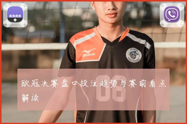 欧冠决赛盘口投注趋势与赛前看点解读