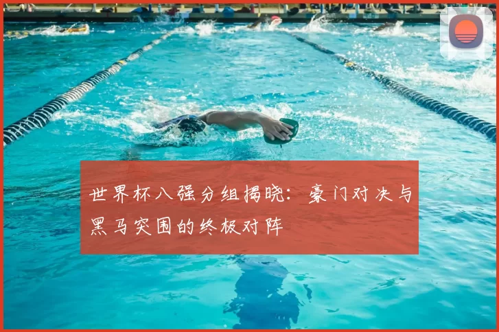 世界杯八强分组揭晓：豪门对决与黑马突围的终极对阵