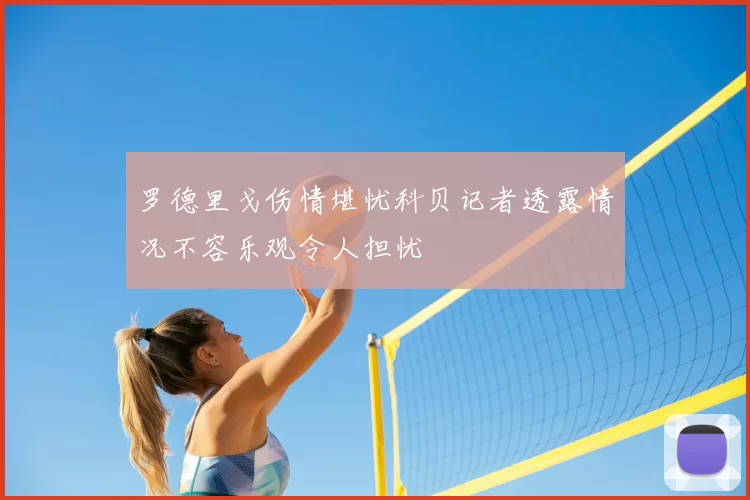 罗德里戈伤情堪忧科贝记者透露情况不容乐观令人担忧