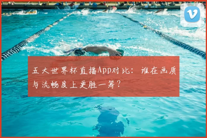 五大世界杯直播App对比：谁在画质与流畅度上更胜一筹？
