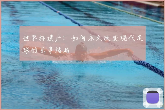 世界杯遗产:如何永久改变现代足球的竞争格局