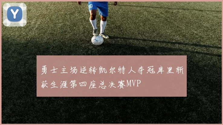 勇士主场逆转凯尔特人夺冠库里斩获生涯第四座总决赛MVP