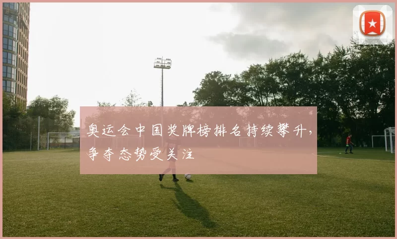 奥运会中国奖牌榜排名持续攀升,争夺态势受关注
