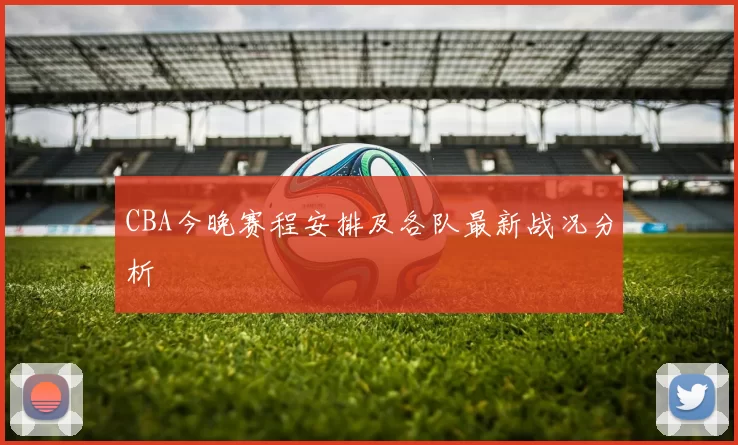 CBA今晚赛程安排及各队最新战况分析