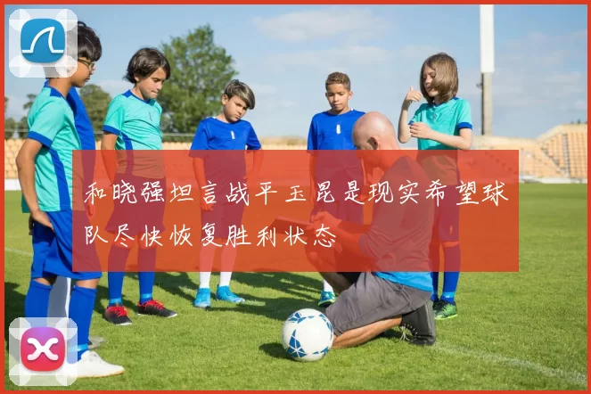 和晓强坦言战平玉昆是现实希望球队尽快恢复胜利状态