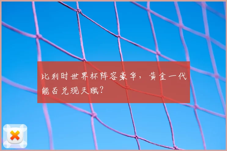 比利时世界杯阵容豪华,黄金一代能否兑现天赋?
