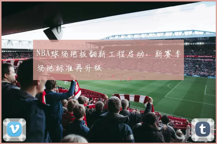 NBA球场地板翻新工程启动，新赛季场地标准再升级