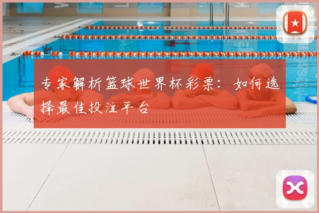 专家解析篮球世界杯彩票：如何选择最佳投注平台
