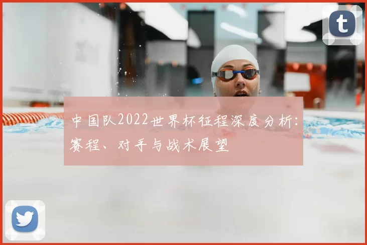 中国队2022世界杯征程深度分析:赛程、对手与战术展望