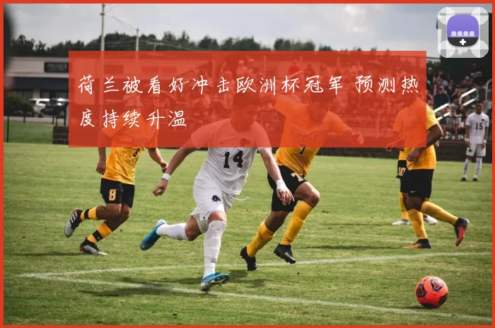 荷兰被看好冲击欧洲杯冠军 预测热度持续升温