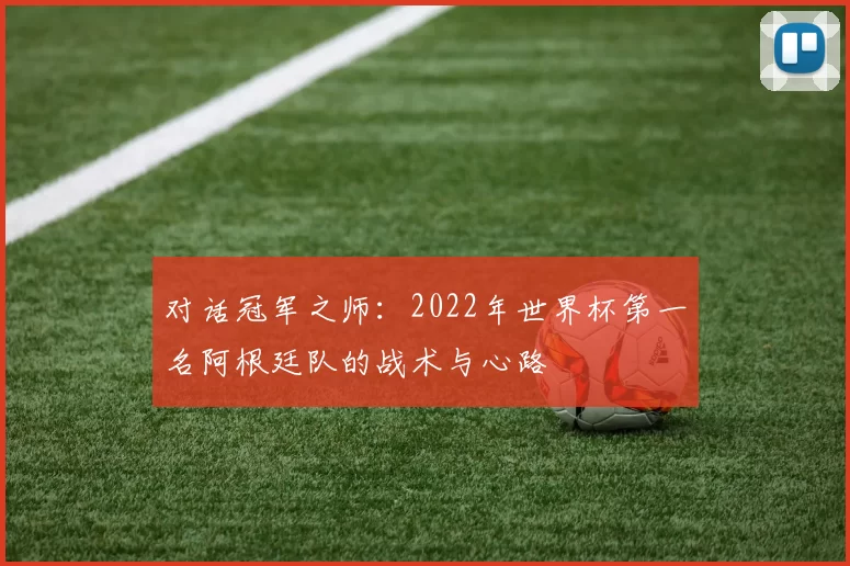 对话冠军之师：2022年世界杯第一名阿根廷队的战术与心路