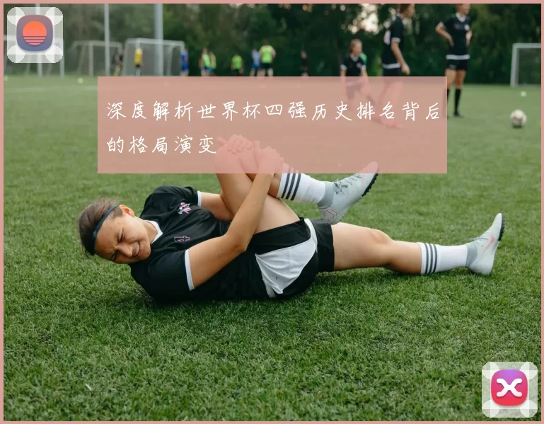 深度解析世界杯四强历史排名背后的格局演变