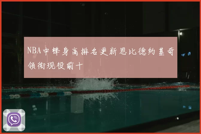 NBA中锋身高排名更新恩比德约基奇领衔现役前十