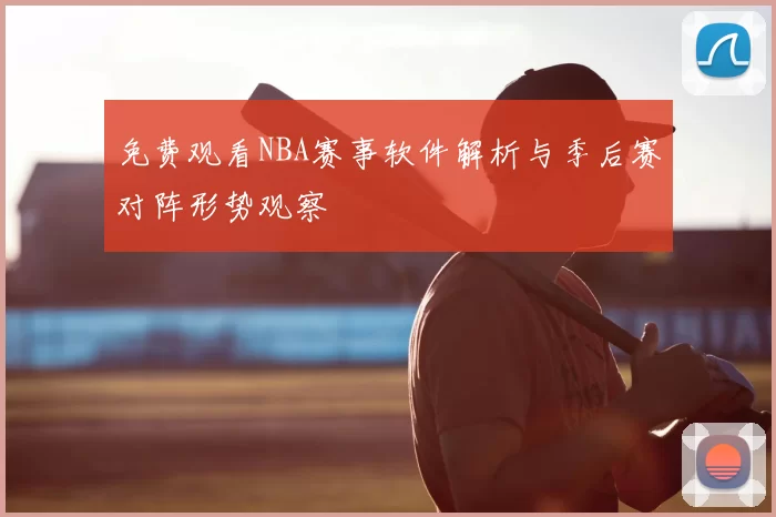免费观看NBA赛事软件解析与季后赛对阵形势观察