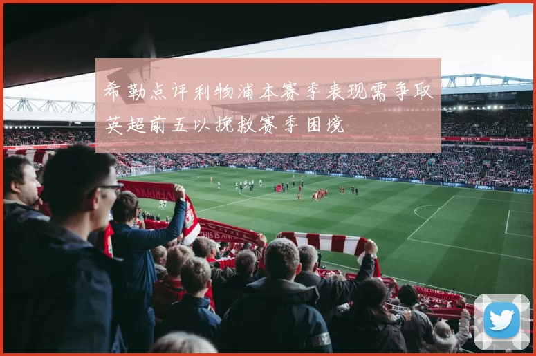 希勒点评利物浦本赛季表现需争取英超前五以挽救赛季困境