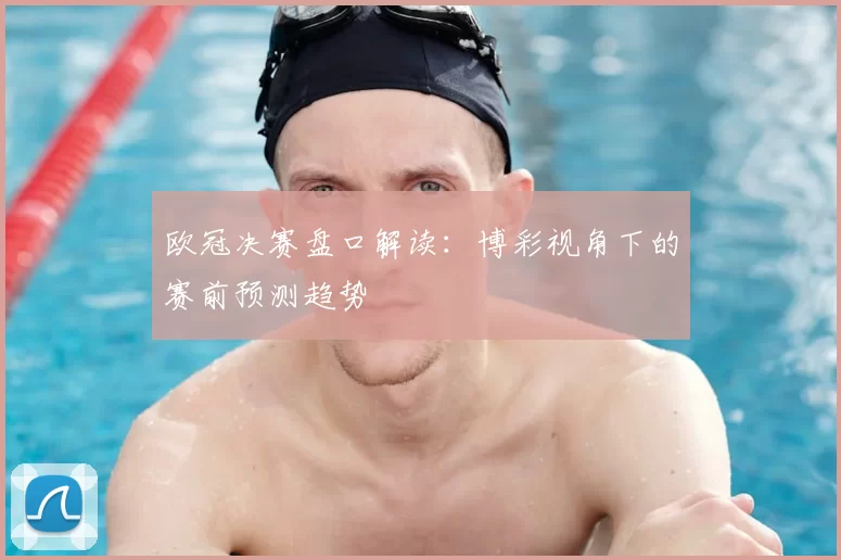 欧冠决赛盘口解读：博彩视角下的赛前预测趋势