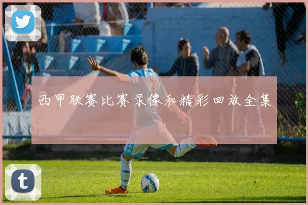 西甲联赛比赛录像和精彩回放全集