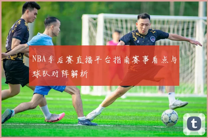 NBA季后赛直播平台指南赛事看点与球队对阵解析