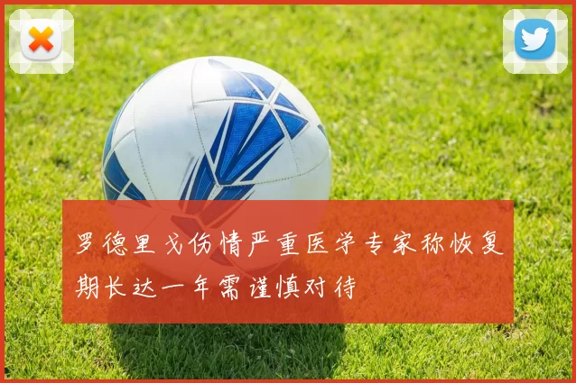 罗德里戈伤情严重医学专家称恢复期长达一年需谨慎对待