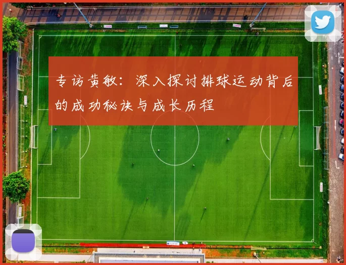 专访黄敏:深入探讨排球运动背后的成功秘诀与成长历程