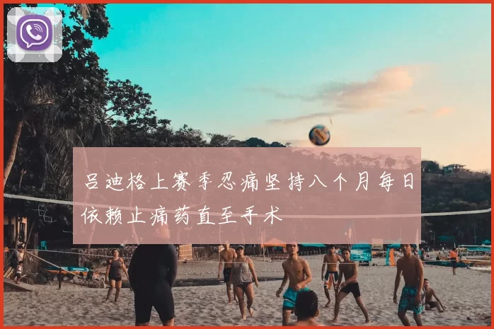 吕迪格上赛季忍痛坚持八个月每日依赖止痛药直至手术