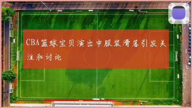 CBA篮球宝贝演出中服装滑落引发关注和讨论