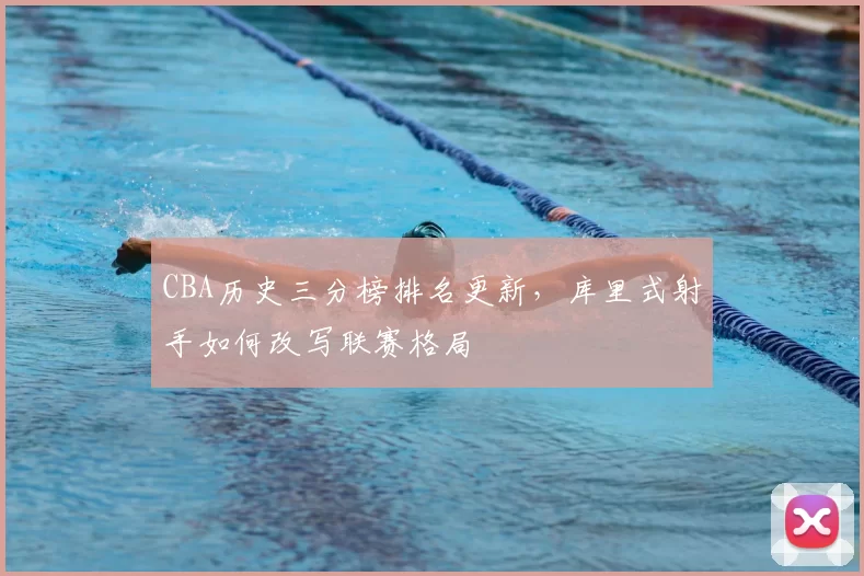 CBA历史三分榜排名更新,库里式射手如何改写联赛格局