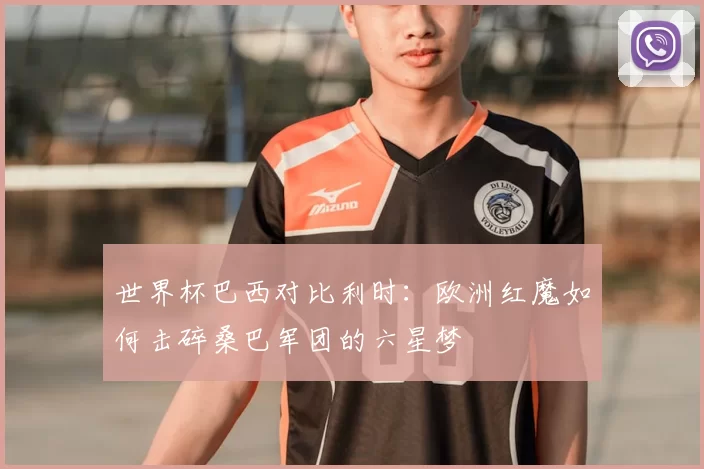世界杯巴西对比利时:欧洲红魔如何击碎桑巴军团的六星梦