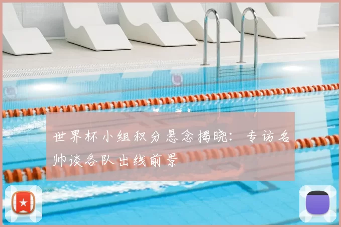 世界杯小组积分悬念揭晓：专访名帅谈各队出线前景