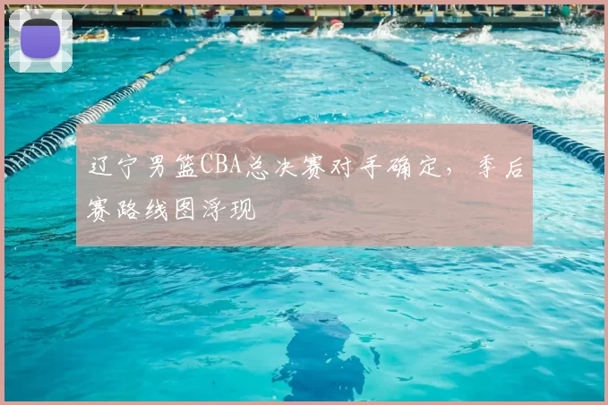 辽宁男篮CBA总决赛对手确定，季后赛路线图浮现