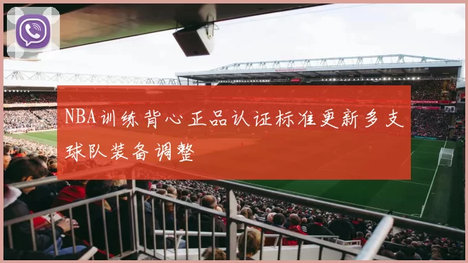 NBA训练背心正品认证标准更新多支球队装备调整