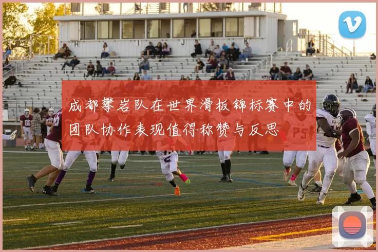 成都攀岩队在世界滑板锦标赛中的团队协作表现值得称赞与反思